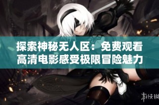 探索神秘无人区：免费观看高清电影感受极限冒险魅力