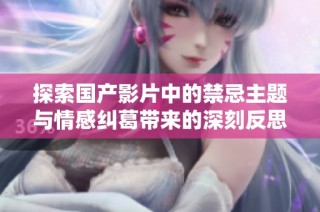 探索国产影片中的禁忌主题与情感纠葛带来的深刻反思与影响