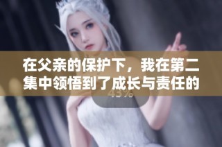 在父亲的保护下，我在第二集中领悟到了成长与责任的真谛