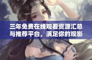 三年免费在线观看资源汇总与推荐平台，满足你的观影需求