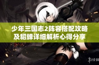 少年三国志2阵容搭配攻略及貂蝉详细解析心得分享