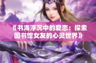 《书海浮沉中的爱恋：探索图书馆女友的心灵世界》