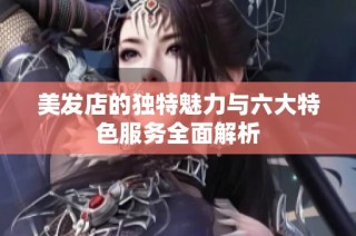 美发店的独特魅力与六大特色服务全面解析