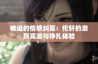 被迫的情感纠葛：伦轩的激烈高潮与挣扎体验