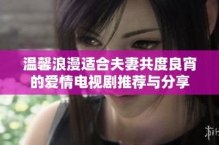 温馨浪漫适合夫妻共度良宵的爱情电视剧推荐与分享