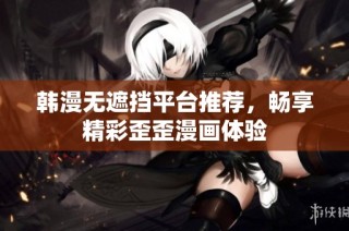 韩漫无遮挡平台推荐，畅享精彩歪歪漫画体验