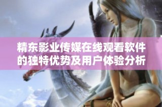 精东影业传媒在线观看软件的独特优势及用户体验分析