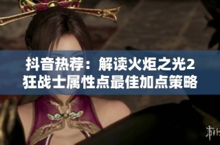 抖音热荐：解读火炬之光2狂战士属性点最佳加点策略