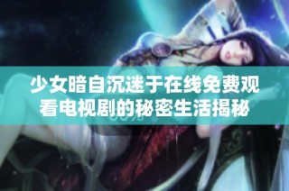 少女暗自沉迷于在线免费观看电视剧的秘密生活揭秘