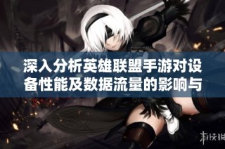 深入分析英雄联盟手游对设备性能及数据流量的影响与消耗情况