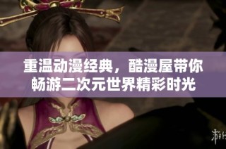 重温动漫经典，酷漫屋带你畅游二次元世界精彩时光
