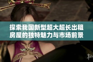 探索我国新型超大超长出租房屋的独特魅力与市场前景分析