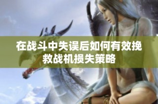 在战斗中失误后如何有效挽救战机损失策略