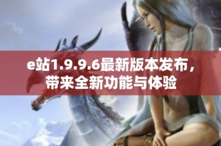 e站1.9.9.6最新版本发布，带来全新功能与体验