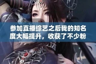 参加直播综艺之后我的知名度大幅提升，收获了不少粉丝
