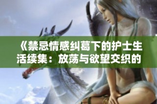 《禁忌情感纠葛下的护士生活续集：放荡与欲望交织的故事》