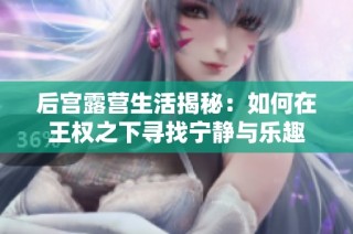 后宫露营生活揭秘：如何在王权之下寻找宁静与乐趣