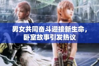 男女共同奋斗迎接新生命，卧室故事引发热议