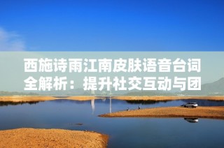 西施诗雨江南皮肤语音台词全解析：提升社交互动与团队合作的六大技巧