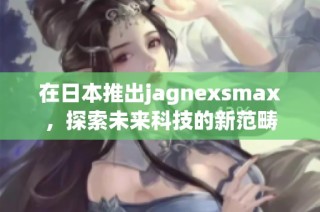 在日本推出jagnexsmax，探索未来科技的新范畴