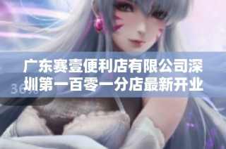 广东赛壹便利店有限公司深圳第一百零一分店最新开业信息探秘