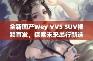 全新国产Wey VV5 SUV视频首发，探索未来出行新选择