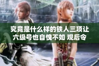 究竟是什么样的铁人三项让六级号也自愧不如 观后令人叹服