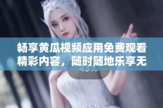 畅享黄瓜视频应用免费观看精彩内容，随时随地乐享无限乐趣