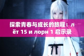 探索青春与成长的旅程：лёт 15 и лорн 1 启示录