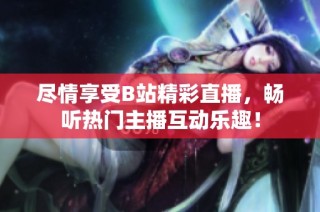 尽情享受B站精彩直播，畅听热门主播互动乐趣！