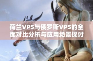 荷兰VPS与俄罗斯VPS的全面对比分析与应用场景探讨
