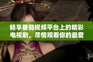 畅享番茄视频平台上的精彩电视剧，尽情观看你的最爱剧集！