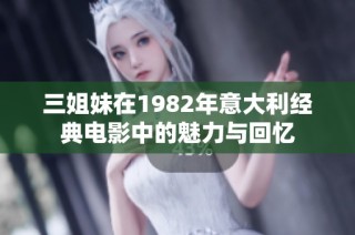 三姐妹在1982年意大利经典电影中的魅力与回忆