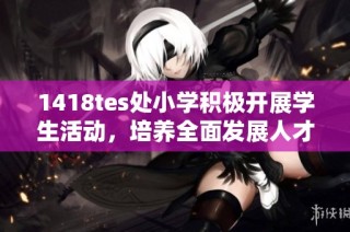1418tes处小学积极开展学生活动，培养全面发展人才