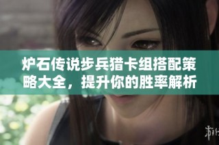 炉石传说步兵猎卡组搭配策略大全，提升你的胜率解析