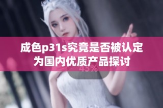 成色p31s究竟是否被认定为国内优质产品探讨