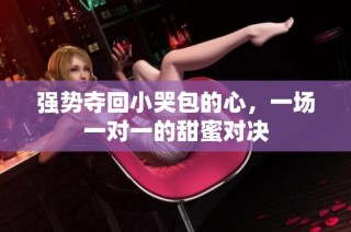 强势夺回小哭包的心，一场一对一的甜蜜对决