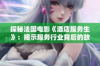 探秘法国电影《酒店服务生》：揭示服务行业背后的故事与人性挣扎