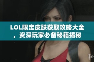 LOL限定皮肤获取攻略大全，资深玩家必备秘籍揭秘