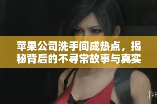 苹果公司洗手间成热点，揭秘背后的不寻常故事与真实场景