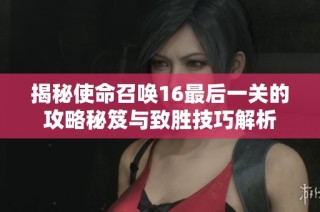 揭秘使命召唤16最后一关的攻略秘笈与致胜技巧解析