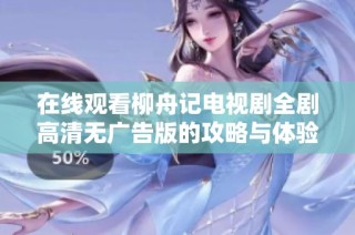 在线观看柳舟记电视剧全剧高清无广告版的攻略与体验分享