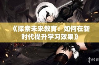 《探索未来教育：如何在新时代提升学习效果》