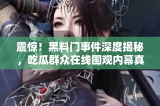 震惊！黑料门事件深度揭秘，吃瓜群众在线围观内幕真相