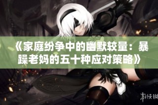 《家庭纷争中的幽默较量：暴躁老妈的五十种应对策略》