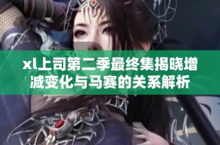 xl上司第二季最终集揭晓增减变化与马赛的关系解析