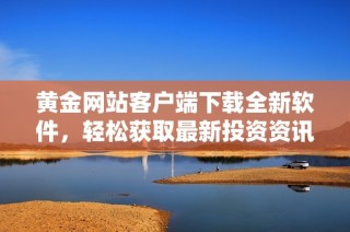 黄金网站客户端下载全新软件，轻松获取最新投资资讯与行情分析