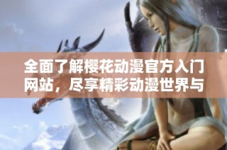 全面了解樱花动漫官方入门网站，尽享精彩动漫世界与丰富资源