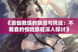 《瑜伽教练的禁忌与挑战：不戴套的惊险旅程深入探讨》