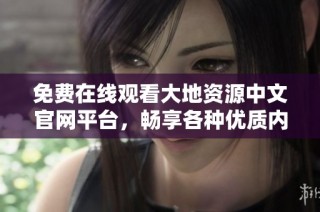 免费在线观看大地资源中文官网平台，畅享各种优质内容